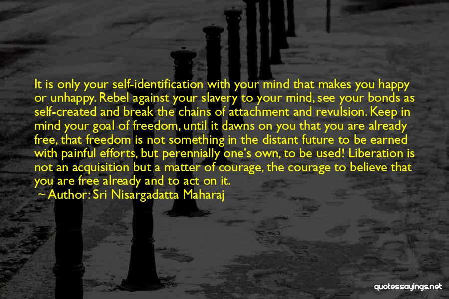 Sri Nisargadatta Maharaj Quotes: It Is Only Your Self-identification With Your Mind That Makes You Happy Or Unhappy. Rebel Against Your Slavery To Your