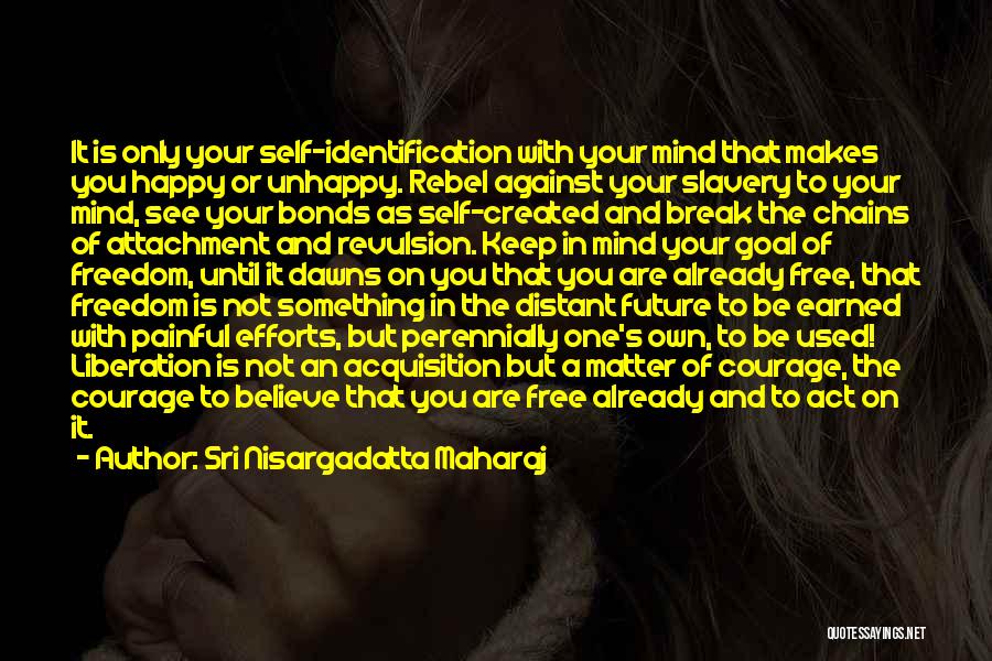 Sri Nisargadatta Maharaj Quotes: It Is Only Your Self-identification With Your Mind That Makes You Happy Or Unhappy. Rebel Against Your Slavery To Your