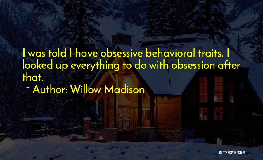 Willow Madison Quotes: I Was Told I Have Obsessive Behavioral Traits. I Looked Up Everything To Do With Obsession After That.