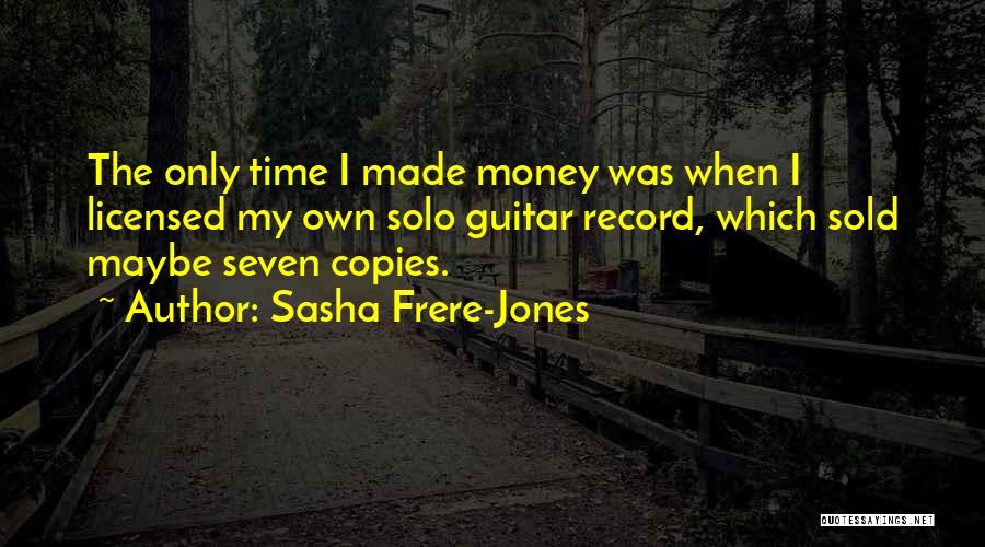 Sasha Frere-Jones Quotes: The Only Time I Made Money Was When I Licensed My Own Solo Guitar Record, Which Sold Maybe Seven Copies.