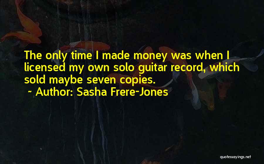 Sasha Frere-Jones Quotes: The Only Time I Made Money Was When I Licensed My Own Solo Guitar Record, Which Sold Maybe Seven Copies.