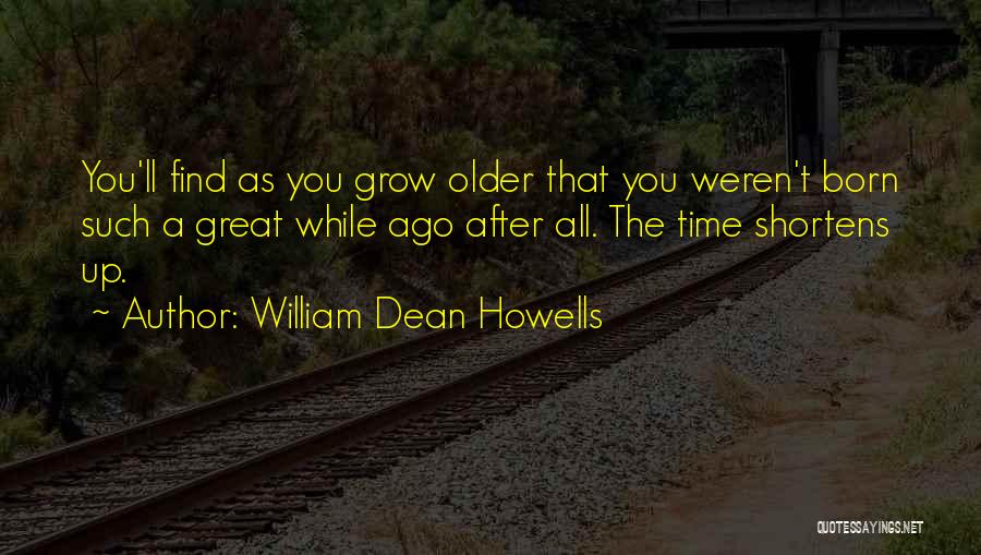 William Dean Howells Quotes: You'll Find As You Grow Older That You Weren't Born Such A Great While Ago After All. The Time Shortens
