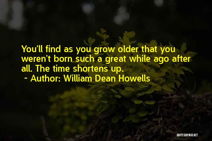 William Dean Howells Quotes: You'll Find As You Grow Older That You Weren't Born Such A Great While Ago After All. The Time Shortens