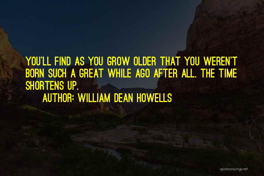 William Dean Howells Quotes: You'll Find As You Grow Older That You Weren't Born Such A Great While Ago After All. The Time Shortens