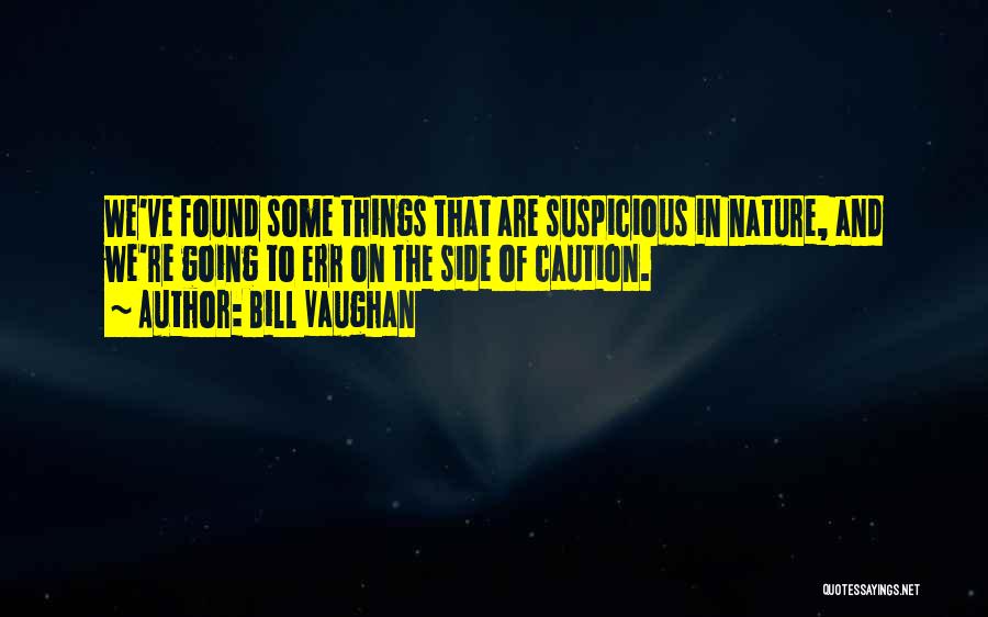 Bill Vaughan Quotes: We've Found Some Things That Are Suspicious In Nature, And We're Going To Err On The Side Of Caution.