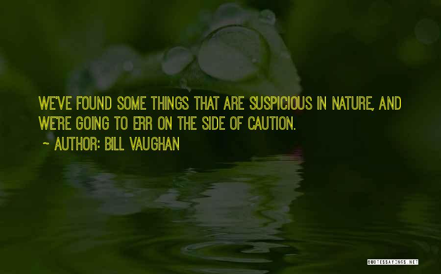 Bill Vaughan Quotes: We've Found Some Things That Are Suspicious In Nature, And We're Going To Err On The Side Of Caution.