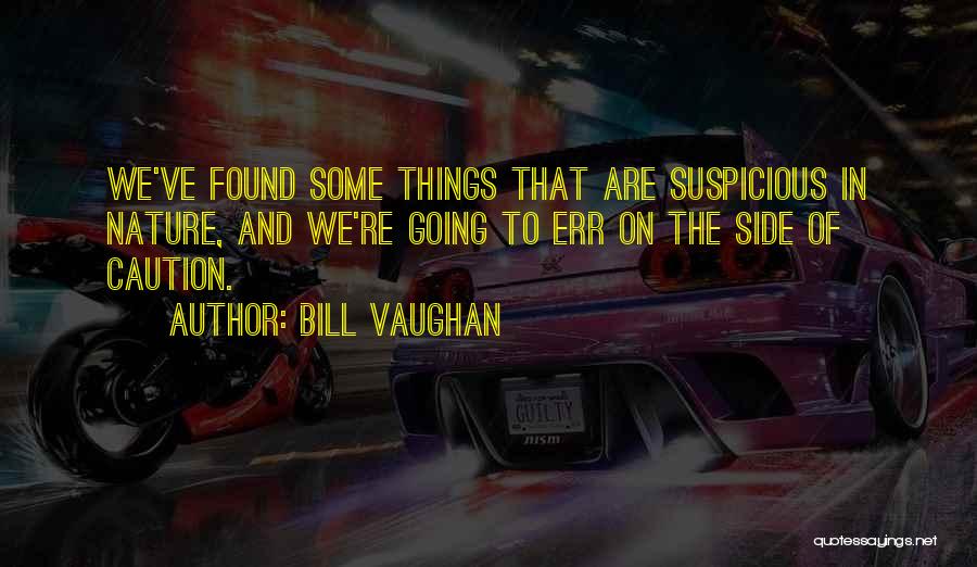 Bill Vaughan Quotes: We've Found Some Things That Are Suspicious In Nature, And We're Going To Err On The Side Of Caution.