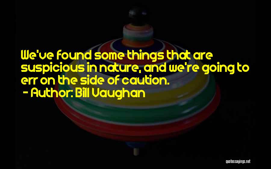 Bill Vaughan Quotes: We've Found Some Things That Are Suspicious In Nature, And We're Going To Err On The Side Of Caution.