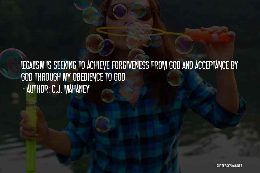 C.J. Mahaney Quotes: Legalism Is Seeking To Achieve Forgiveness From God And Acceptance By God Through My Obedience To God