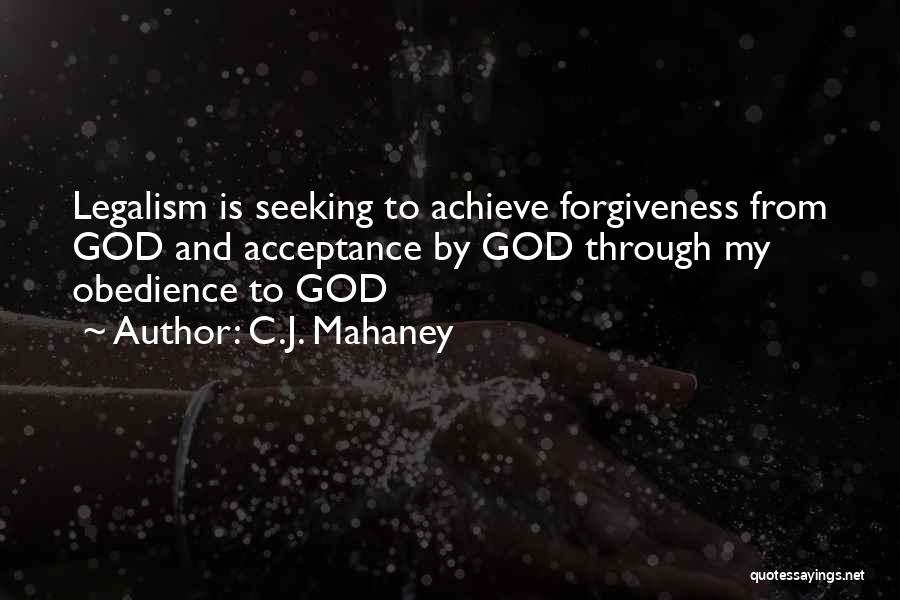 C.J. Mahaney Quotes: Legalism Is Seeking To Achieve Forgiveness From God And Acceptance By God Through My Obedience To God