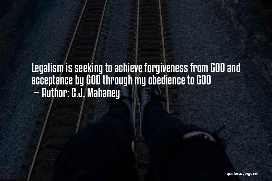 C.J. Mahaney Quotes: Legalism Is Seeking To Achieve Forgiveness From God And Acceptance By God Through My Obedience To God