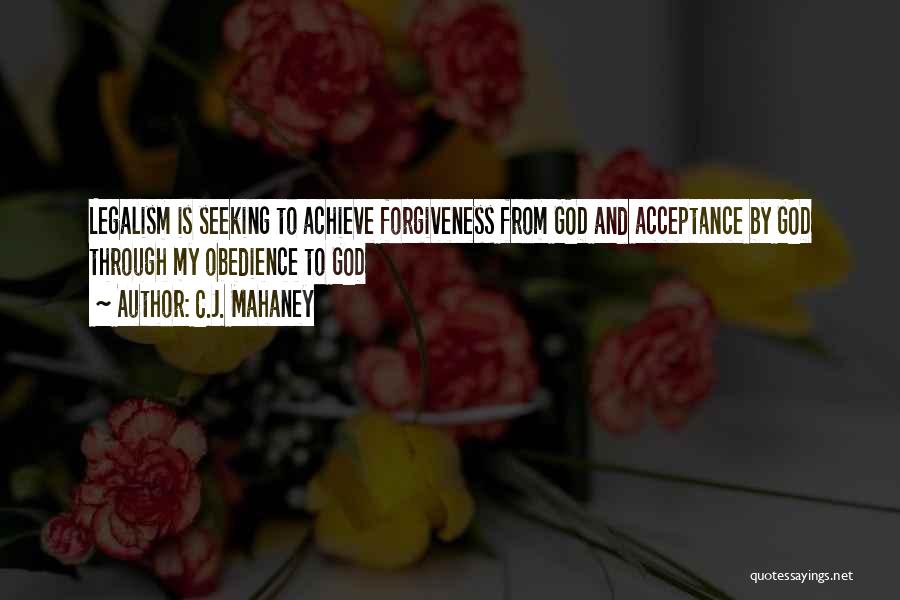 C.J. Mahaney Quotes: Legalism Is Seeking To Achieve Forgiveness From God And Acceptance By God Through My Obedience To God