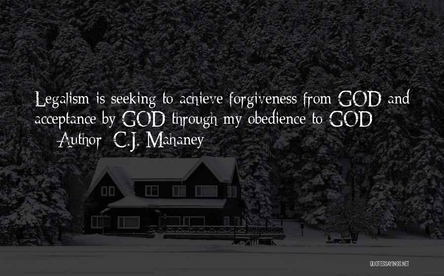 C.J. Mahaney Quotes: Legalism Is Seeking To Achieve Forgiveness From God And Acceptance By God Through My Obedience To God