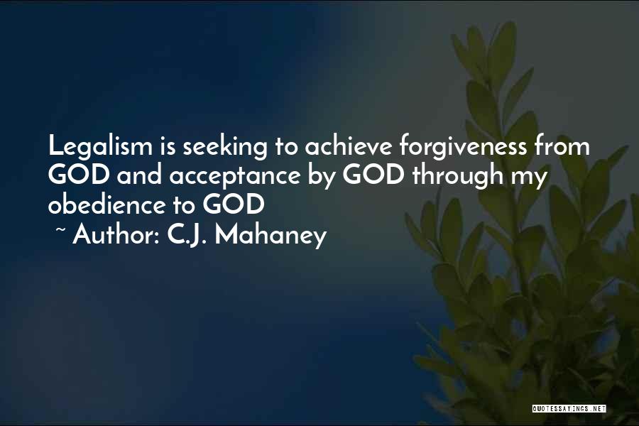 C.J. Mahaney Quotes: Legalism Is Seeking To Achieve Forgiveness From God And Acceptance By God Through My Obedience To God