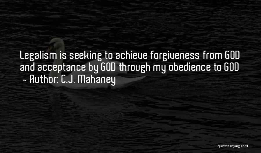 C.J. Mahaney Quotes: Legalism Is Seeking To Achieve Forgiveness From God And Acceptance By God Through My Obedience To God