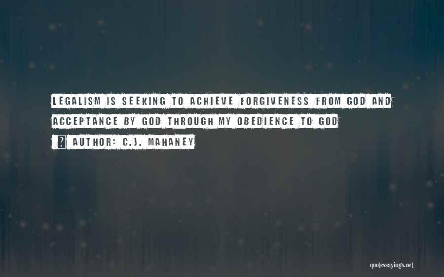 C.J. Mahaney Quotes: Legalism Is Seeking To Achieve Forgiveness From God And Acceptance By God Through My Obedience To God