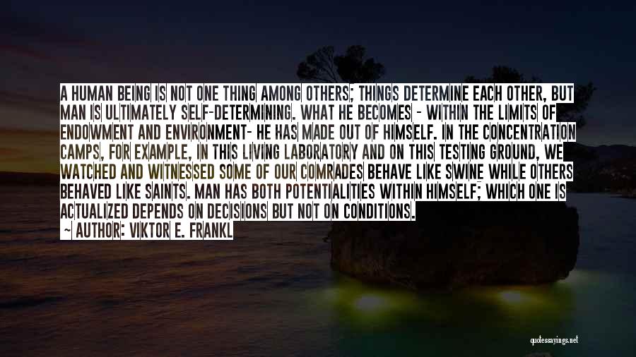 Viktor E. Frankl Quotes: A Human Being Is Not One Thing Among Others; Things Determine Each Other, But Man Is Ultimately Self-determining. What He