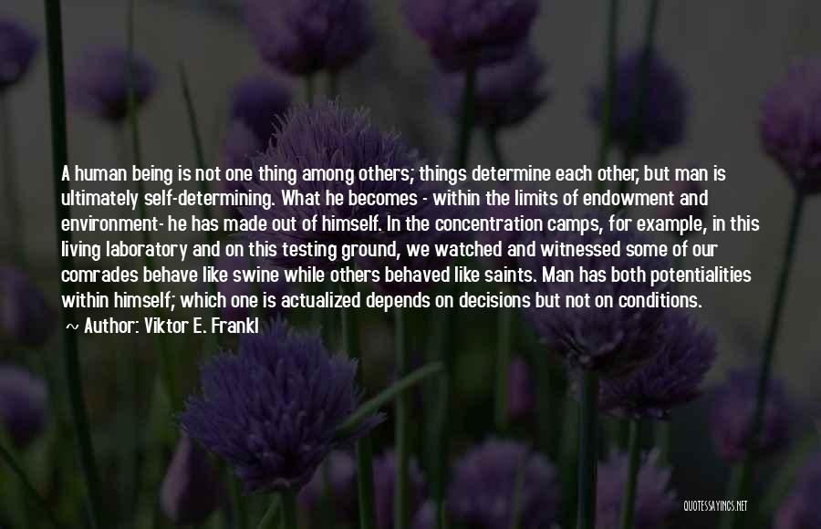 Viktor E. Frankl Quotes: A Human Being Is Not One Thing Among Others; Things Determine Each Other, But Man Is Ultimately Self-determining. What He