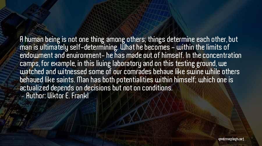 Viktor E. Frankl Quotes: A Human Being Is Not One Thing Among Others; Things Determine Each Other, But Man Is Ultimately Self-determining. What He