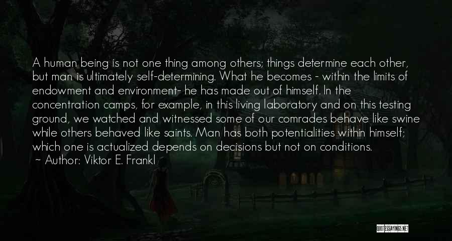 Viktor E. Frankl Quotes: A Human Being Is Not One Thing Among Others; Things Determine Each Other, But Man Is Ultimately Self-determining. What He