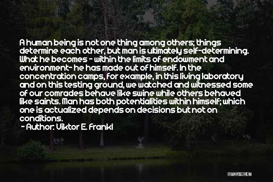 Viktor E. Frankl Quotes: A Human Being Is Not One Thing Among Others; Things Determine Each Other, But Man Is Ultimately Self-determining. What He