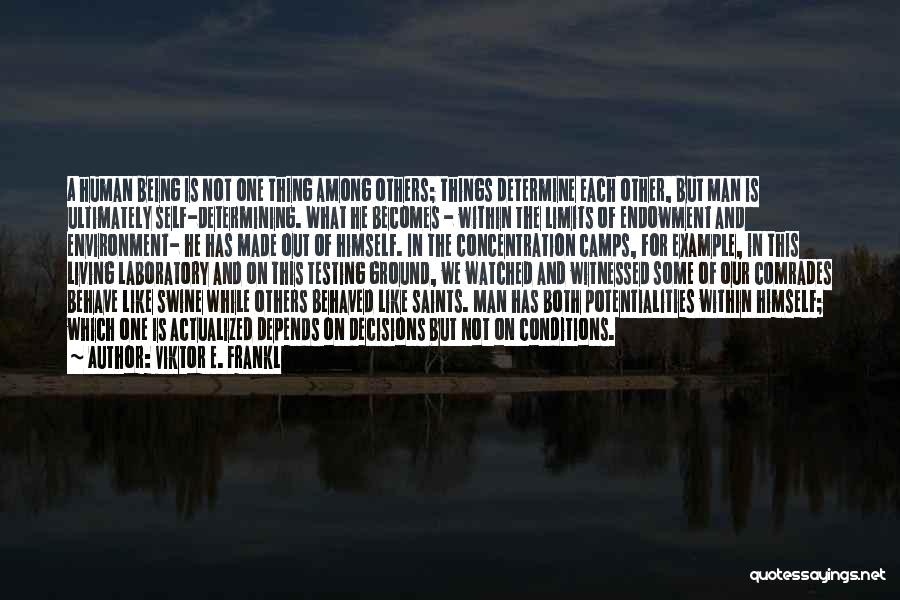 Viktor E. Frankl Quotes: A Human Being Is Not One Thing Among Others; Things Determine Each Other, But Man Is Ultimately Self-determining. What He