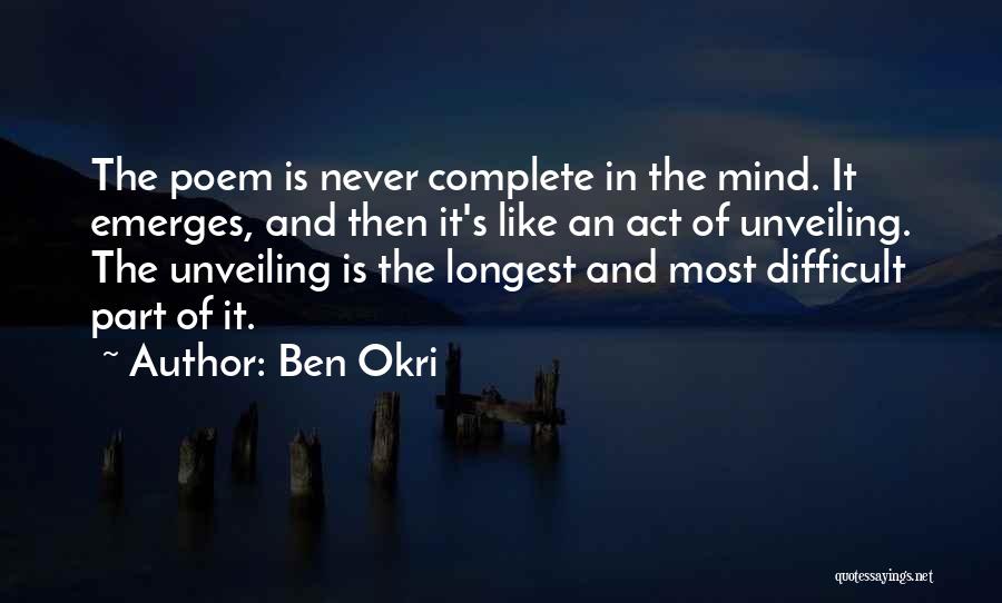 Ben Okri Quotes: The Poem Is Never Complete In The Mind. It Emerges, And Then It's Like An Act Of Unveiling. The Unveiling
