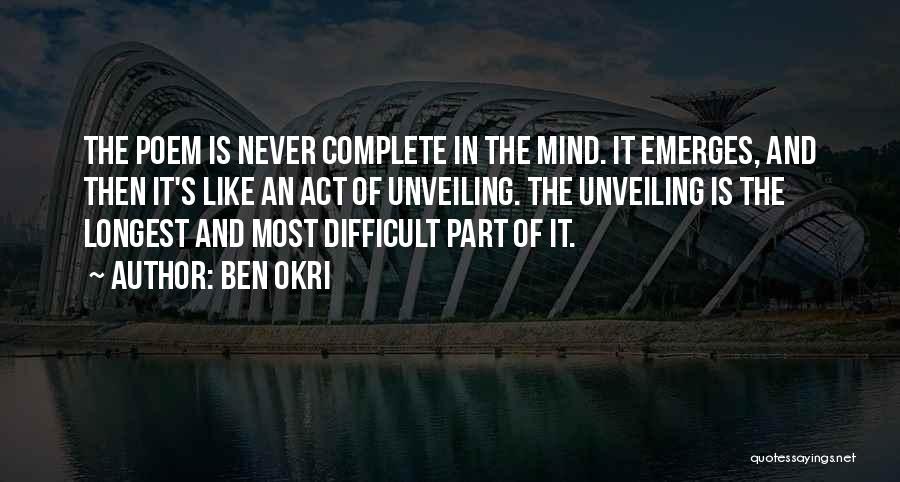 Ben Okri Quotes: The Poem Is Never Complete In The Mind. It Emerges, And Then It's Like An Act Of Unveiling. The Unveiling