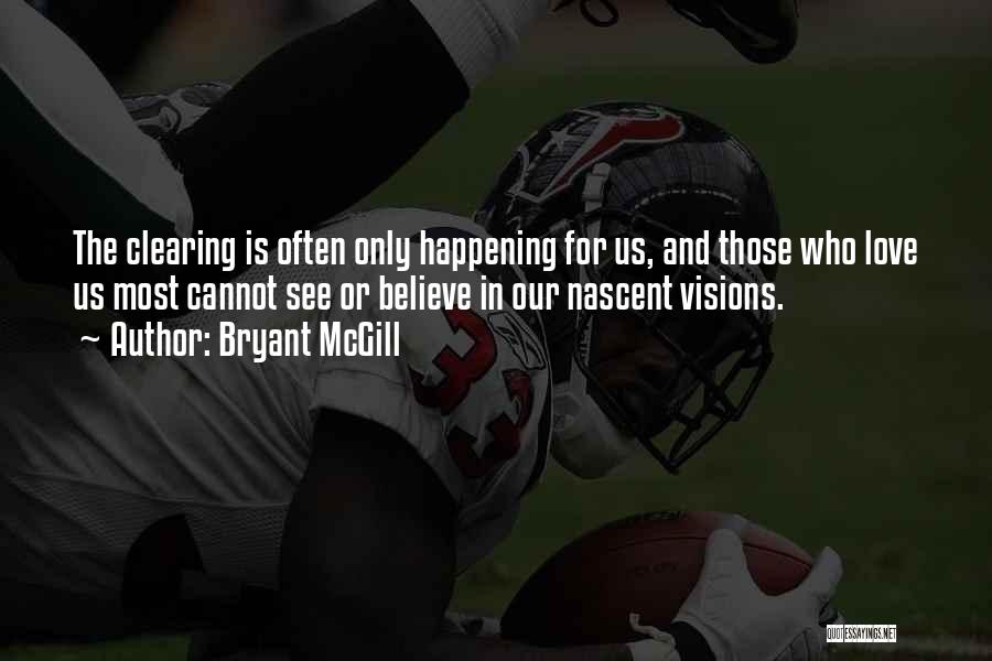 Bryant McGill Quotes: The Clearing Is Often Only Happening For Us, And Those Who Love Us Most Cannot See Or Believe In Our