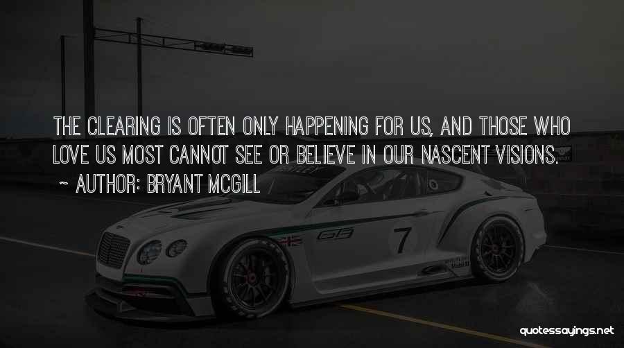 Bryant McGill Quotes: The Clearing Is Often Only Happening For Us, And Those Who Love Us Most Cannot See Or Believe In Our