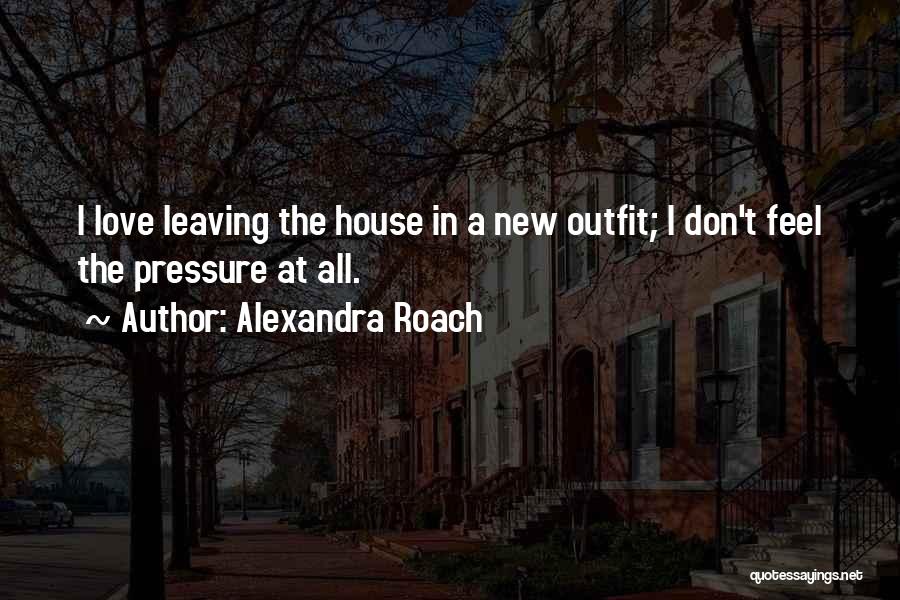 Alexandra Roach Quotes: I Love Leaving The House In A New Outfit; I Don't Feel The Pressure At All.