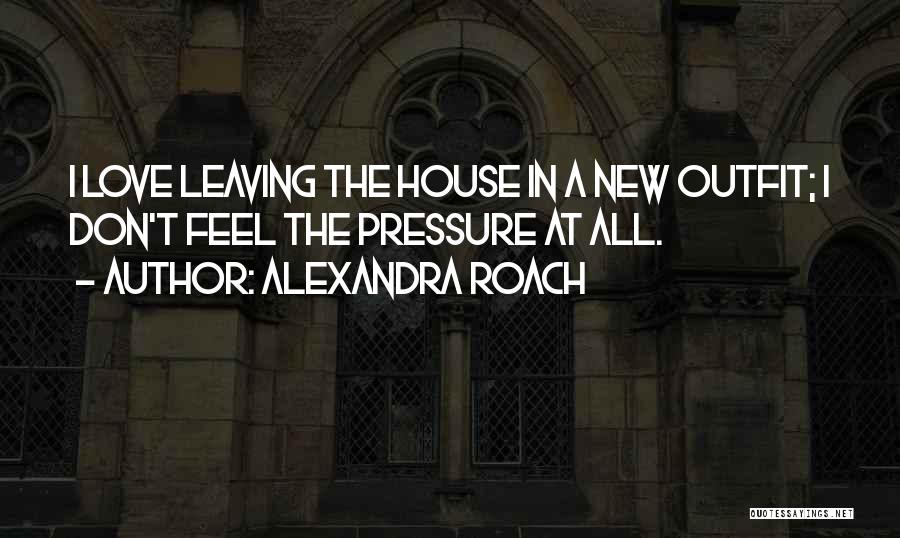 Alexandra Roach Quotes: I Love Leaving The House In A New Outfit; I Don't Feel The Pressure At All.