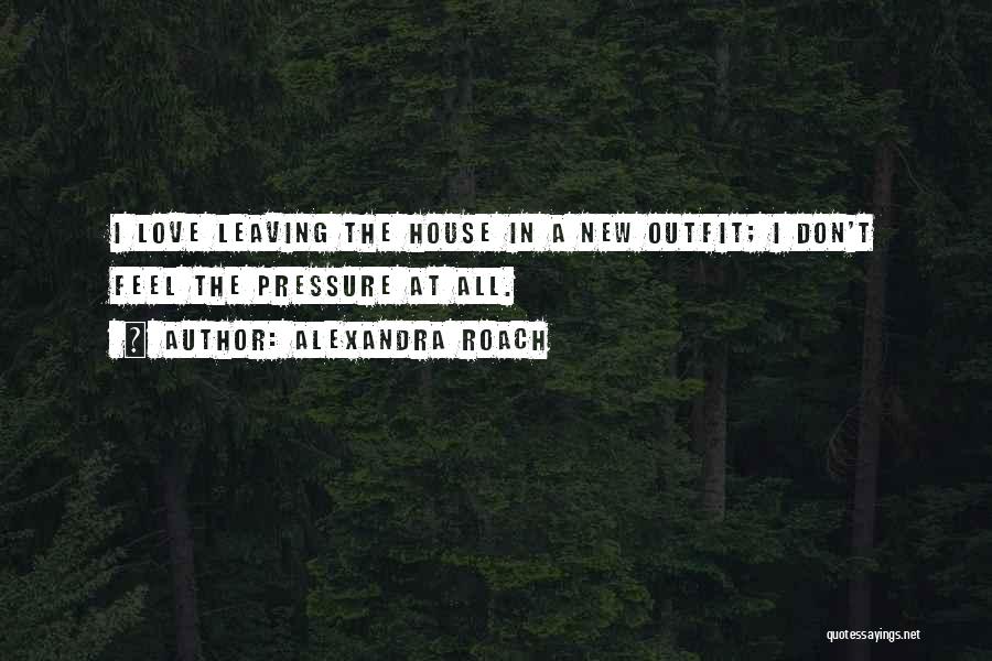 Alexandra Roach Quotes: I Love Leaving The House In A New Outfit; I Don't Feel The Pressure At All.