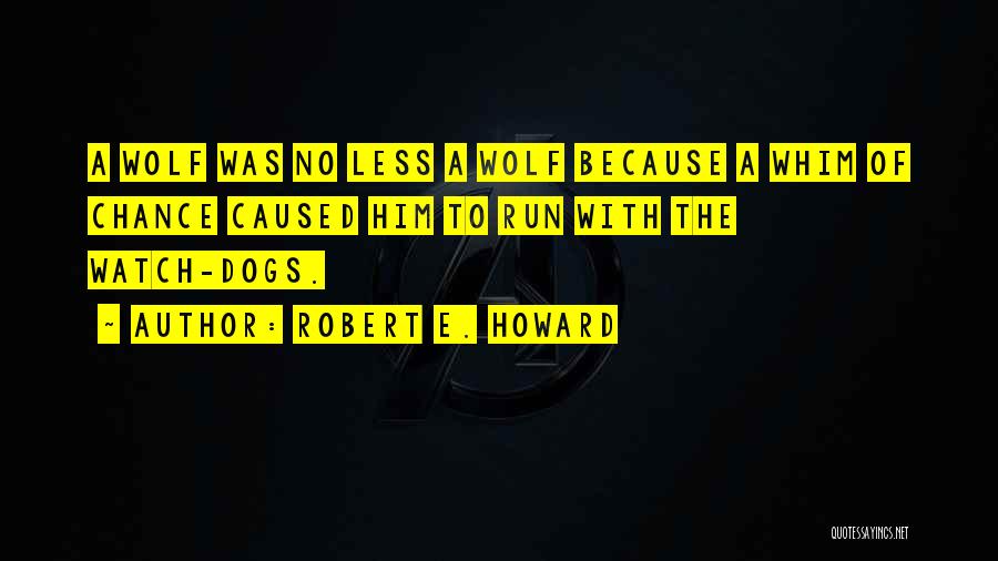 Robert E. Howard Quotes: A Wolf Was No Less A Wolf Because A Whim Of Chance Caused Him To Run With The Watch-dogs.