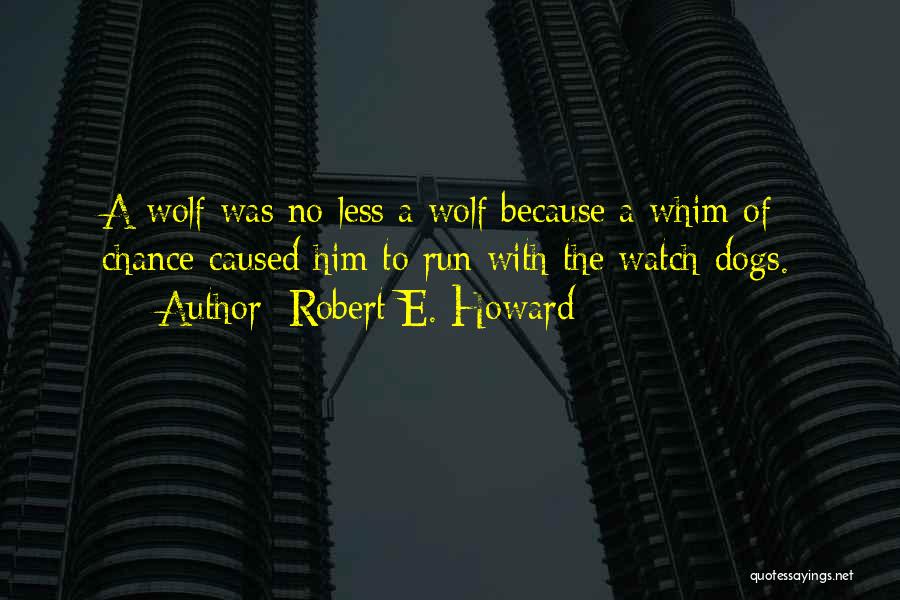 Robert E. Howard Quotes: A Wolf Was No Less A Wolf Because A Whim Of Chance Caused Him To Run With The Watch-dogs.