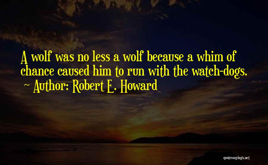 Robert E. Howard Quotes: A Wolf Was No Less A Wolf Because A Whim Of Chance Caused Him To Run With The Watch-dogs.