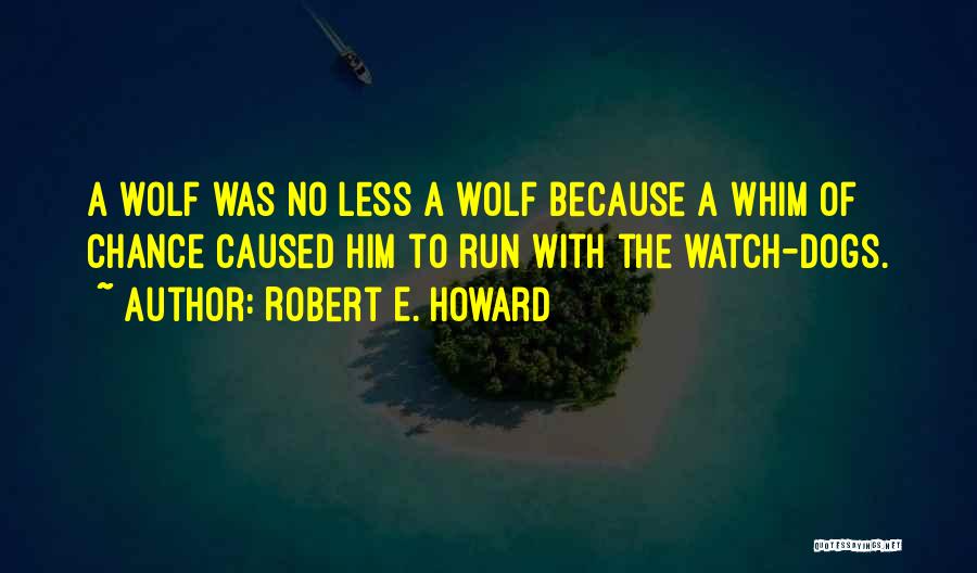 Robert E. Howard Quotes: A Wolf Was No Less A Wolf Because A Whim Of Chance Caused Him To Run With The Watch-dogs.