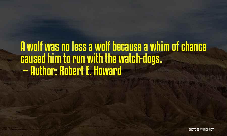 Robert E. Howard Quotes: A Wolf Was No Less A Wolf Because A Whim Of Chance Caused Him To Run With The Watch-dogs.