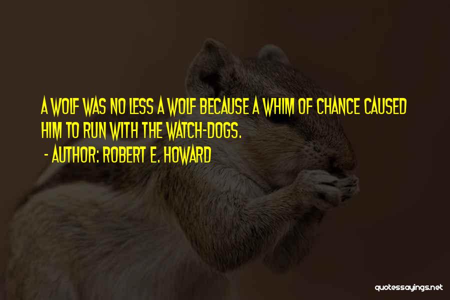 Robert E. Howard Quotes: A Wolf Was No Less A Wolf Because A Whim Of Chance Caused Him To Run With The Watch-dogs.