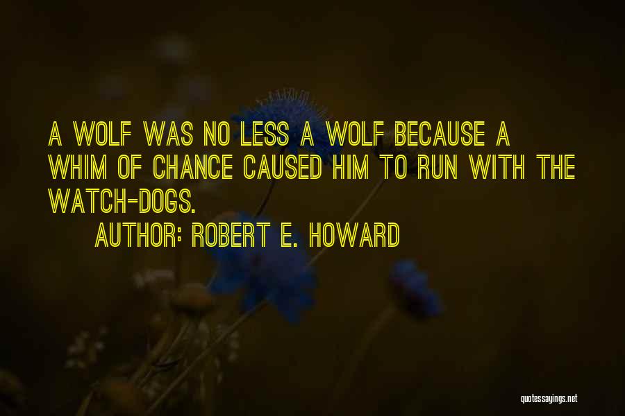 Robert E. Howard Quotes: A Wolf Was No Less A Wolf Because A Whim Of Chance Caused Him To Run With The Watch-dogs.