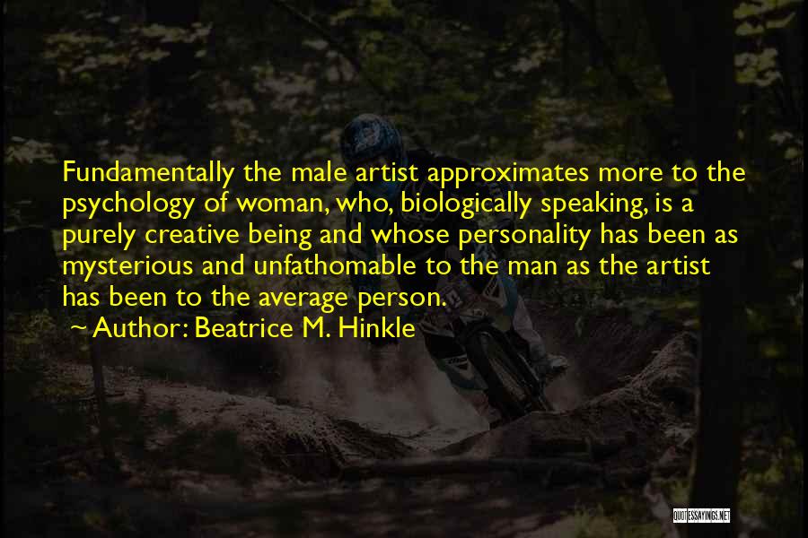 Beatrice M. Hinkle Quotes: Fundamentally The Male Artist Approximates More To The Psychology Of Woman, Who, Biologically Speaking, Is A Purely Creative Being And