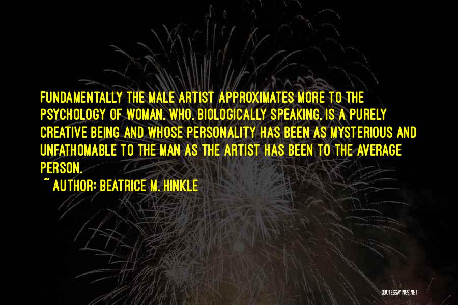 Beatrice M. Hinkle Quotes: Fundamentally The Male Artist Approximates More To The Psychology Of Woman, Who, Biologically Speaking, Is A Purely Creative Being And