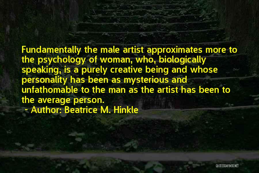 Beatrice M. Hinkle Quotes: Fundamentally The Male Artist Approximates More To The Psychology Of Woman, Who, Biologically Speaking, Is A Purely Creative Being And