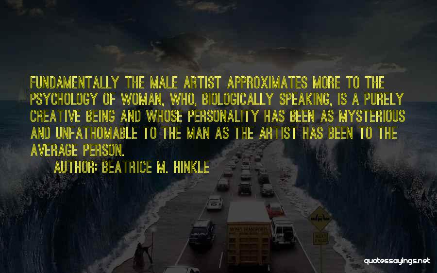 Beatrice M. Hinkle Quotes: Fundamentally The Male Artist Approximates More To The Psychology Of Woman, Who, Biologically Speaking, Is A Purely Creative Being And