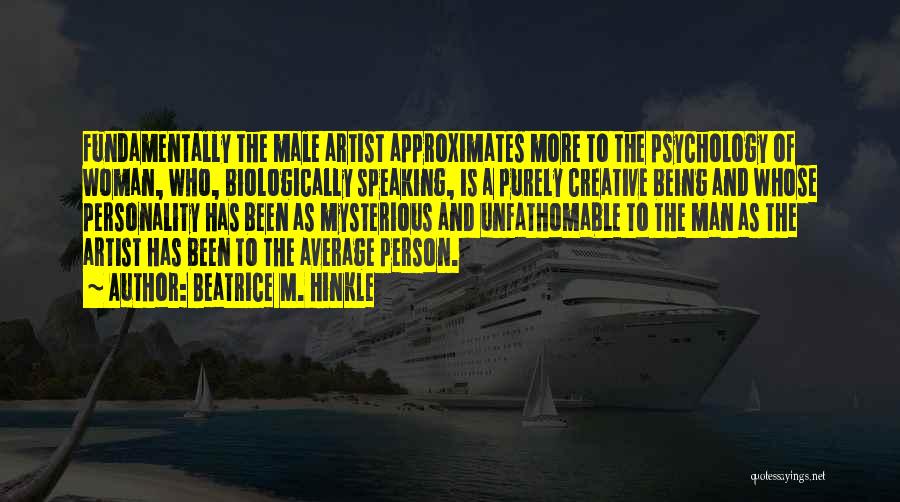 Beatrice M. Hinkle Quotes: Fundamentally The Male Artist Approximates More To The Psychology Of Woman, Who, Biologically Speaking, Is A Purely Creative Being And