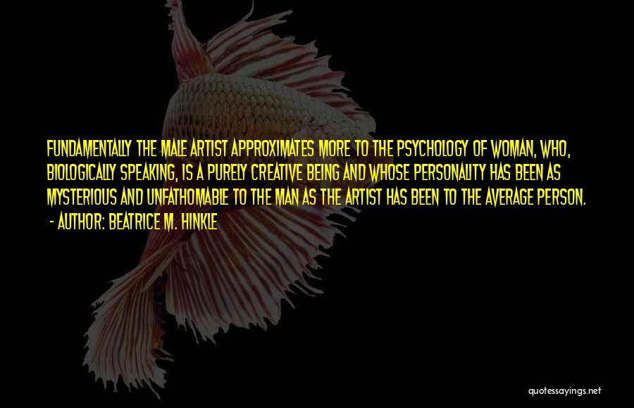 Beatrice M. Hinkle Quotes: Fundamentally The Male Artist Approximates More To The Psychology Of Woman, Who, Biologically Speaking, Is A Purely Creative Being And