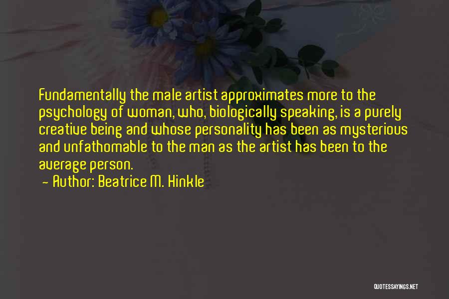 Beatrice M. Hinkle Quotes: Fundamentally The Male Artist Approximates More To The Psychology Of Woman, Who, Biologically Speaking, Is A Purely Creative Being And