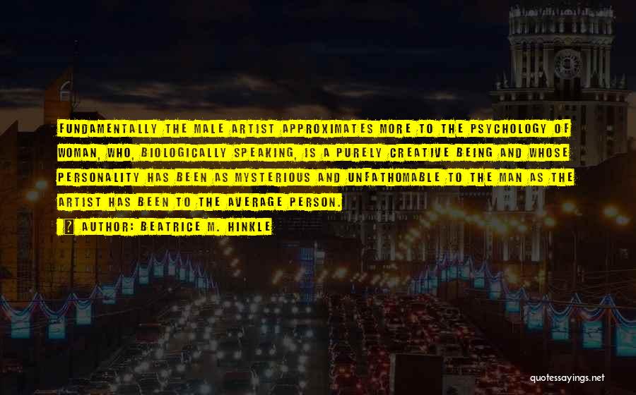 Beatrice M. Hinkle Quotes: Fundamentally The Male Artist Approximates More To The Psychology Of Woman, Who, Biologically Speaking, Is A Purely Creative Being And