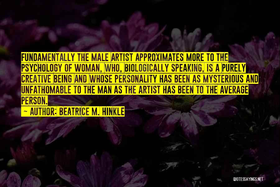 Beatrice M. Hinkle Quotes: Fundamentally The Male Artist Approximates More To The Psychology Of Woman, Who, Biologically Speaking, Is A Purely Creative Being And