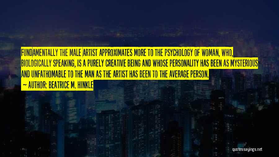 Beatrice M. Hinkle Quotes: Fundamentally The Male Artist Approximates More To The Psychology Of Woman, Who, Biologically Speaking, Is A Purely Creative Being And